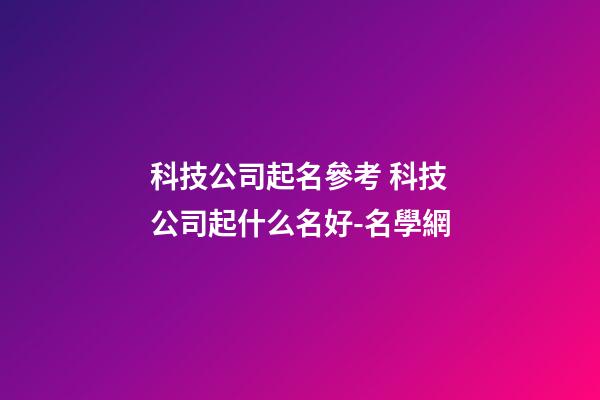 科技公司起名參考 科技公司起什么名好-名學網-第1張-公司起名-玄機派